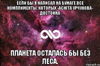 Если бы я написал на бумаге все комплименты, которых -Асюта Урчукова- достойна планета осталась бы без леса.