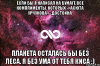 Если бы я написал на бумаге все комплименты, которых -=Асюта Урчукова=- достойна планета осталась бы без леса. Я без ума от тебя киса ;)