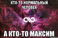 Кто-то нормальный человек А кто-то Максим