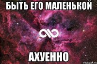 быть его маленькой АХУЕННО