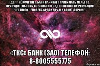 Долг не исчезнет. Банк начинает принимать меры по принудительному взысканию задолженности. Репутация честного человека среди друзей стоит дороже. «ТКС» Банк (ЗАО) Телефон: 8-8005555775