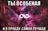 Ты особеная И в правду ,самая лучшая