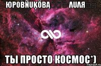 Юрοβñuķöβąღஐღ Λuλяღஐ Ты просто космос*)