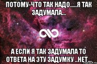 Потому-что так надо.....я так задумала... а если я так задумала то ответа на эту задумку ..нет...