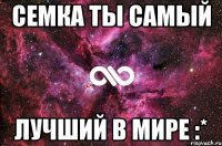 Семка ты самый Лучший в мире :*