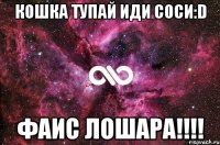 Кошка тупай иди соси:D Фаис лошара!!!!