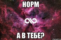 НОРМ А В ТЕБЕ?