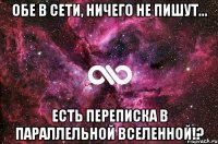 обе в сети, ничего не пишут... есть переписка в параллельной вселенной!?