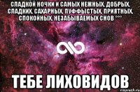 Сладкой ночки и самых нежных, добрых, сладких, сахарных, пуффыстых, приятных, спокойных, незабываемых снов °°° Тебе лиховидов