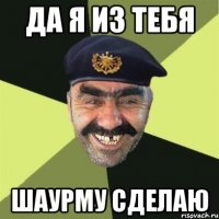 да я из тебя шаурму сделаю