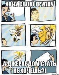 Хочу свою группу А Джерардом стать не хочешь?!