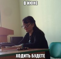 В июне Ходить будете