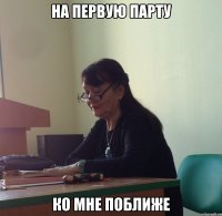 На первую парту Ко мне поближе