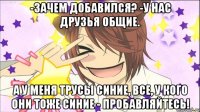 -Зачем добавился? -У нас друзья общие. А у меня трусы синие, все, у кого они тоже синие - пробавляйтесь!