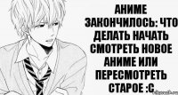 Аниме закончилось: Что делать начать смотреть новое аниме или пересмотреть старое :с