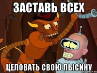 заставь всех целовать свою лысину