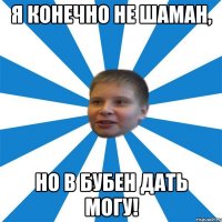 Я конечно не шаман, но в бубен дать могу!