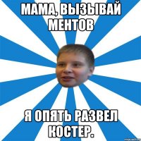 Мама, вызывай ментов Я опять развел костер.