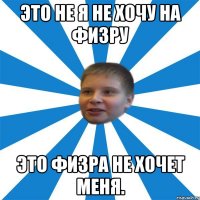 Это не я не хочу на физру Это физра не хочет меня.