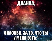 Дианка, спасибо, за то, что ты у меня есть:*