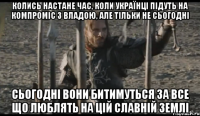 Колись настане час, коли українці підуть на компроміс з владою, але тільки не сьогодні Сьогодні вони битимуться за все що люблять на цій славній землі