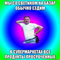 Мы со Светиком на базар обычно ездим в супермаркетах все продукты просроченные