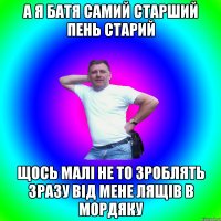 а я батя самий старший пень старий щось малі не то зроблять зразу від мене лящів в мордяку