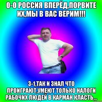 0-0 россия вперёд,порвите их,мы в вас верим!!! 3-1,так и знал что проиграют,умеют только налоги рабочих людей в карман класть...