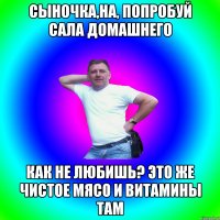 Сыночка,на, попробуй сала домашнего Как не любишь? Это же чистое мясо и витамины там