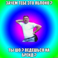 зачем тебе это яблоко ? ты шо ? ведешься на бренд ?