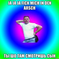 ja ja ja fick mich in den Arsch ты шо там смотришь сын