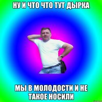 Ну и что что тут дырка Мы в молодости и не такое носили