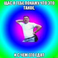 щас я тебе покажу что это такое, и с чем его едят