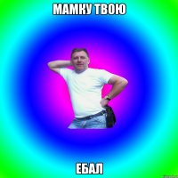 мамку твою ебал