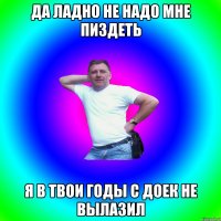 да ладно не надо мне пиздеть я в твои годы с доек не вылазил