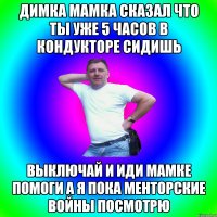 Димка мамка сказал что ты уже 5 часов в кондукторе сидишь Выключай и иди мамке помоги а я пока менторские войны посмотрю