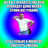 Да я в 5-м классе уже всю проводку дома менял этими вот руками, а ты только в монитор смотреть умеешь