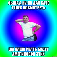 СЫНА,А НУ-КА ДАЙ БАТЕ ТЕЛЕК ПОСМОТРЕТЬ ЩА НАШИ РВАТЬ БУДУТ АМЕРИКОСОВ ЭТИХ