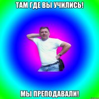 Там где вы учились! Мы преподавали!