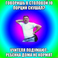 ГОВОРИШЬ В СТОЛОВОЙ 10 ПОРЦИЙ СКУШАЛ? УЧИТЕЛЯ ПОДУМАЮТ- РЕБЁНКА ДОМА НЕ КОРМЯТ