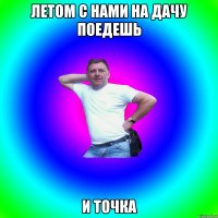 ЛЕТОМ С НАМИ НА ДАЧУ ПОЕДЕШЬ И ТОЧКА