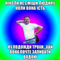 Ніколи не сміши людину коли вона їсть Ну подожди трохи...хай вона почте запивати водою