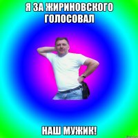 Я за Жириновского голосовал Наш мужик!