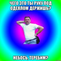 Чего это ты руку под одеялом держишь? Небось, теребим?