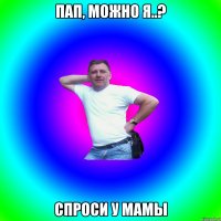 Пап, можно я..? Спроси у мамы