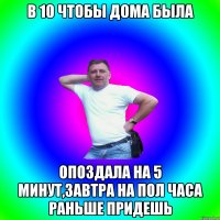 В 10 ЧТОБЫ ДОМА БЫЛА ОПОЗДАЛА НА 5 МИНУТ,ЗАВТРА НА ПОЛ ЧАСА РАНЬШЕ ПРИДЕШЬ