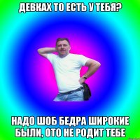 Девках то есть у тебя? Надо шоб бедра широкие были, ото не родит тебе