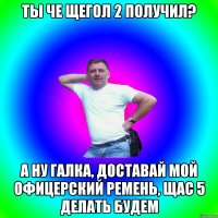 Ты че щегол 2 получил? А ну галка, доставай мой офицерский ремень, щас 5 делать будем