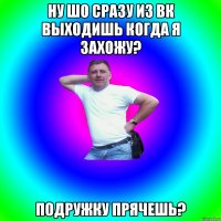 НУ ШО СРАЗУ ИЗ ВК ВЫХОДИШЬ КОГДА Я ЗАХОЖУ? ПОДРУЖКУ ПРЯЧЕШЬ?