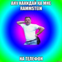 ану накидай ка мне rammstein на телефон